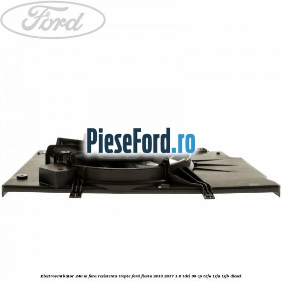 Electroventilator 240 W fara rezistenta trepte Ford Fiesta 2013-2017 1.6 TDCi 95 cp Electroventilator 240 W fara rezistenta trepte Ford Fiesta 2013-2017 1.6 TDCi 95 cp T3JA, TZJA, TZJB diesel