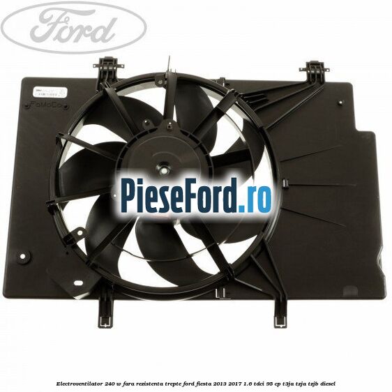 Electroventilator 240 W fara rezistenta trepte Ford Fiesta 2013-2017 1.6 TDCi 95 cp T3JA, TZJA, TZJB diesel