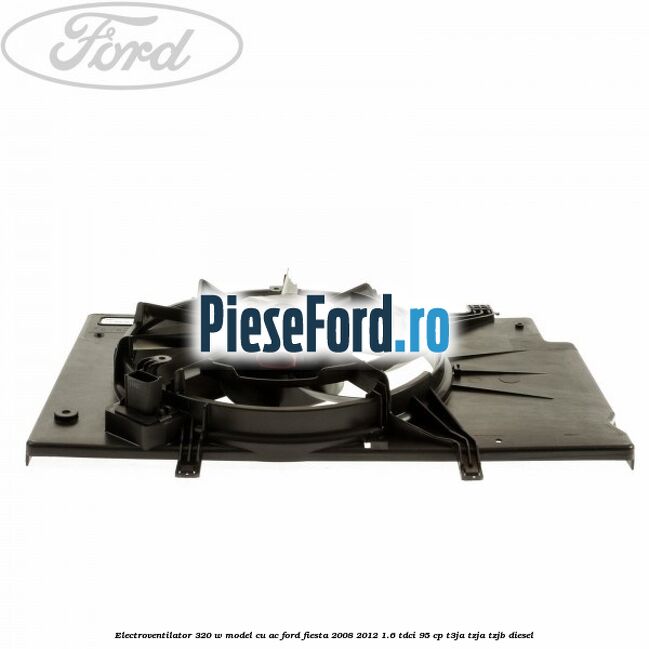 Electroventilator 320 W model cu AC Ford Fiesta 2008-2012 1.6 TDCi 95 cp Electroventilator 320 W model cu AC Ford Fiesta 2008-2012 1.6 TDCi 95 cp T3JA, TZJA, TZJB diesel