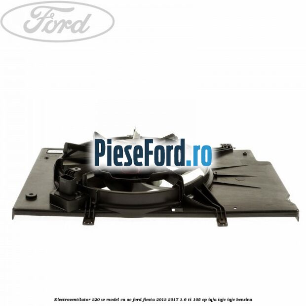 Electroventilator 320 W model cu AC Ford Fiesta 2013-2017 1.6 Ti 105 cp IQJA, IQJC, IQJE benzina