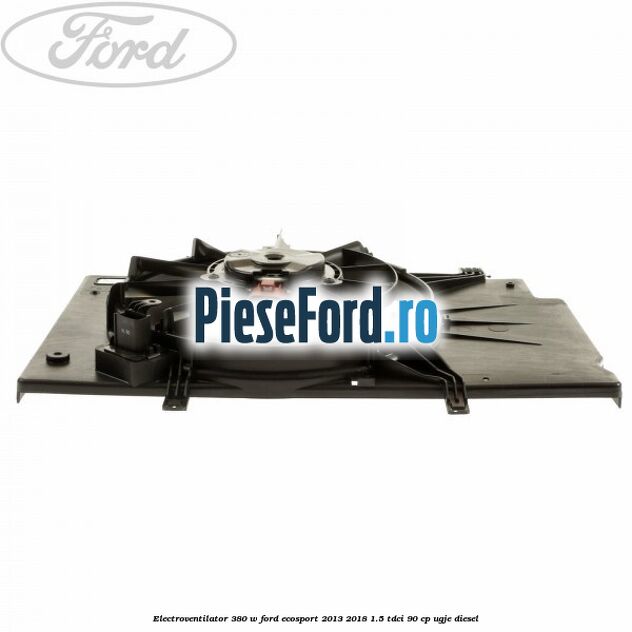 Electroventilator 380 W Ford EcoSport 2013-2018 1.5 TDCi 90 cp Electroventilator 380 W Ford EcoSport 2013-2018 1.5 TDCi 90 cp UGJE diesel