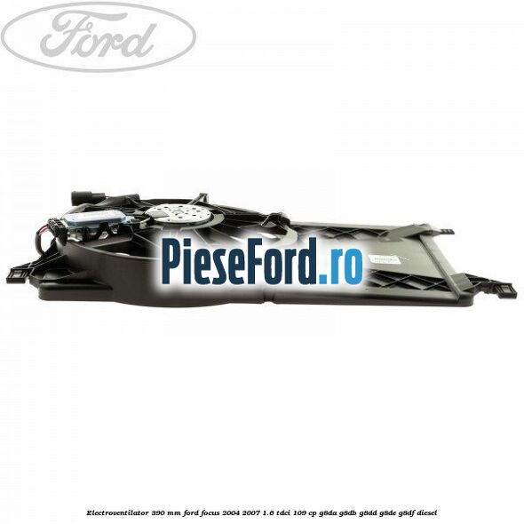 Electroventilator 390 MM Ford Focus 2004-2007 1.6 TDCi 109 cp G8DA, G8DB, G8DD, G8DE, G8DF diesel