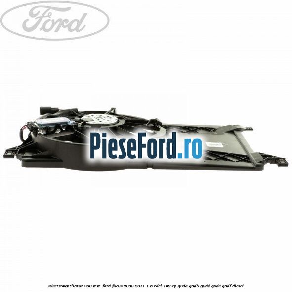 Electroventilator 390 MM Ford Focus 2008-2011 1.6 TDCi 109 cp Electroventilator 390 MM Ford Focus 2008-2011 1.6 TDCi 109 cp G8DA, G8DB, G8DD, G8DE, G8DF diesel