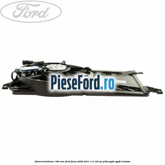 Electroventilator 390 MM Ford Focus 2008-2011 1.8 125 cp Q7DA, QQDA, QQDB benzina