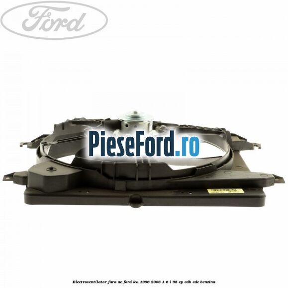 Electroventilator fara AC Ford Ka 1996-2008 1.6 i 95 cp CDB, CDC benzina