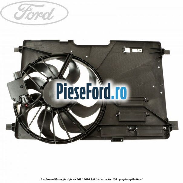 Electroventilator Ford Focus 2011-2014 1.6 TDCi ECOnetic 105 cp NGDA, NGDB diesel
