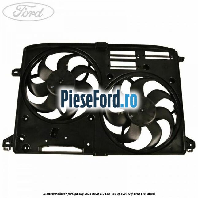 Electroventilator Ford Galaxy 2015-2023 2.0 TDCi 150 cp Electroventilator Ford Galaxy 2015-2023 2.0 TDCi 150 cp T7CI, T7CJ, T7CK, T7CL diesel