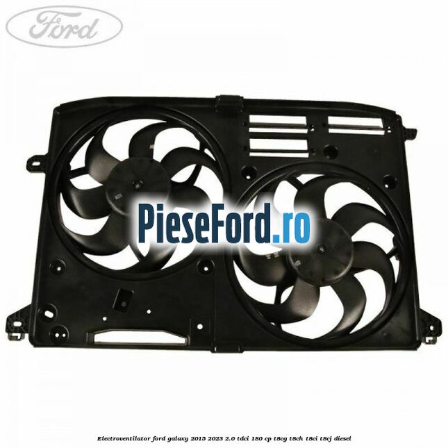 Electroventilator Ford Galaxy 2015-2023 2.0 TDCi 180 cp T8CG, T8CH, T8CI, T8CJ diesel