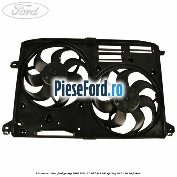 Electroventilator Ford Galaxy 2015-2023 2.0 TDCi 4x4 180 cp T8CG, T8CH, T8CI, T8CJ diesel