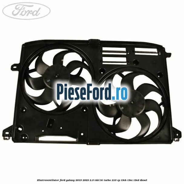 Electroventilator Ford Galaxy 2015-2023 2.0 TDCi BI-Turbo 210 cp T9CB, T9CC, T9CD diesel