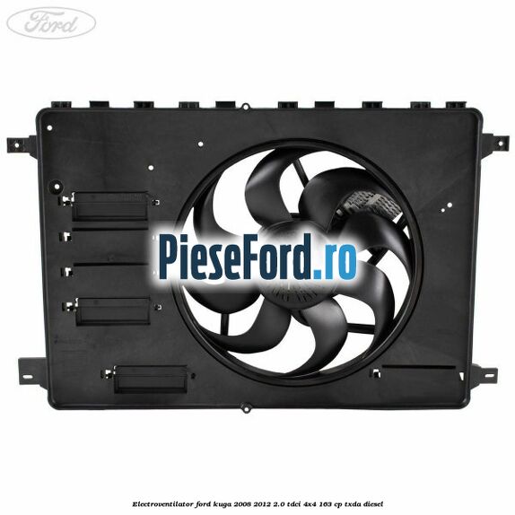 Electroventilator Ford Kuga 2008-2012 2.0 TDCI 4x4 163 cp Electroventilator Ford Kuga 2008-2012 2.0 TDCI 4x4 163 cp TXDA diesel