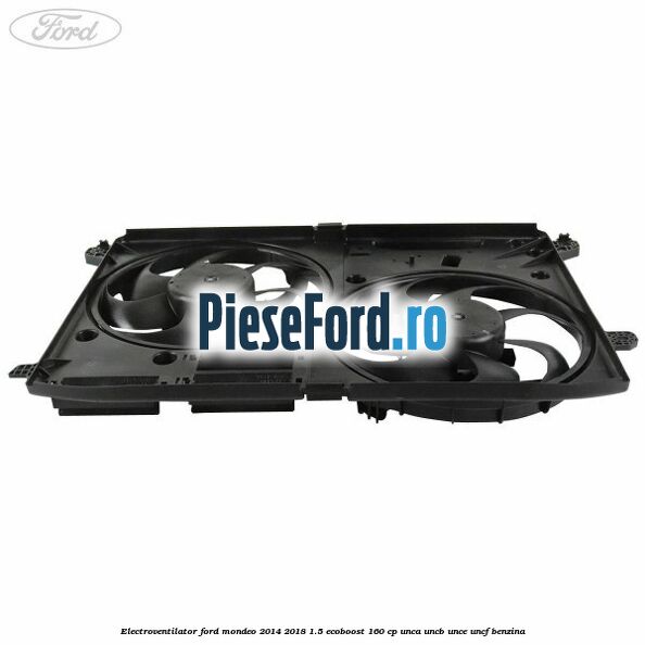 Electroventilator Ford Mondeo 2014-2018 1.5 EcoBoost 160 cp UNCA, UNCB, UNCE, UNCF benzina