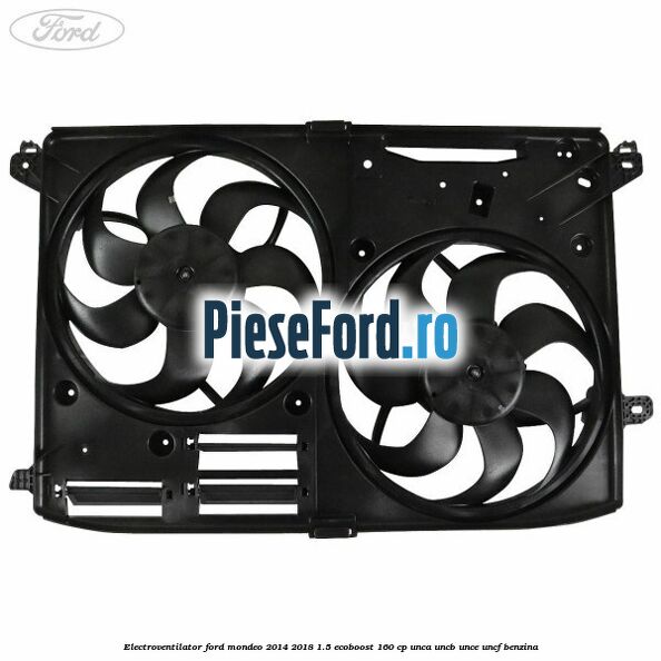 Electroventilator Ford Mondeo 2014-2018 1.5 EcoBoost 160 cp UNCA, UNCB, UNCE, UNCF benzina