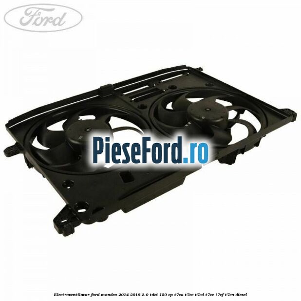 Electroventilator Ford Mondeo 2014-2018 2.0 TDCi 150 cp T7CA, T7CC, T7CD, T7CE, T7CF, T7CN diesel