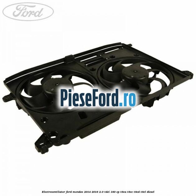 Electroventilator Ford Mondeo 2014-2018 2.0 TDCi 180 cp T8CA, T8CC, T8CD, T8CL diesel