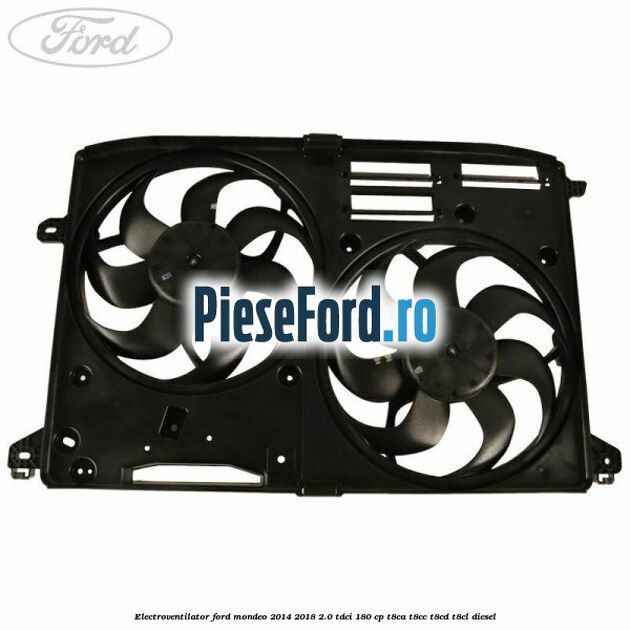 Electroventilator Ford Mondeo 2014-2018 2.0 TDCi 180 cp T8CA, T8CC, T8CD, T8CL diesel