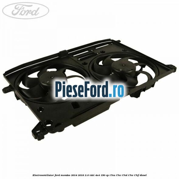 Electroventilator Ford Mondeo 2014-2018 2.0 TDCi 4x4 150 cp T7CA, T7CC, T7CD, T7CE, T7CF diesel