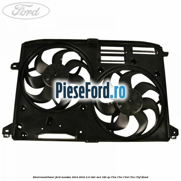 Electroventilator Ford Mondeo 2014-2018 2.0 TDCi 4x4 150 cp T7CA, T7CC, T7CD, T7CE, T7CF diesel