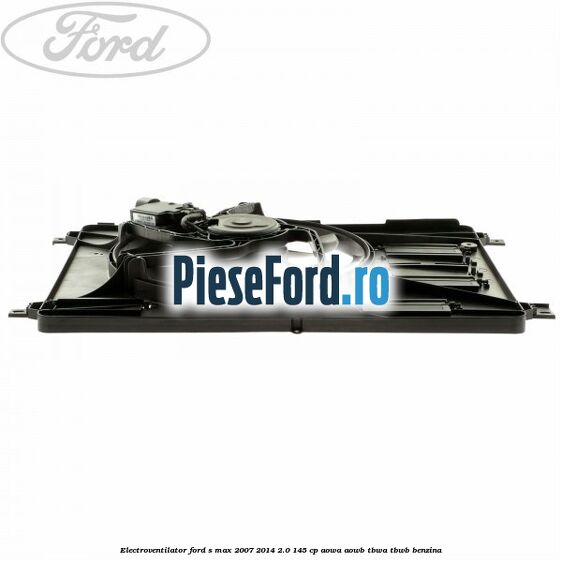 Electroventilator Ford S-Max 2007-2014 2.0 145 cp AOWA, AOWB, TBWA, TBWB benzina