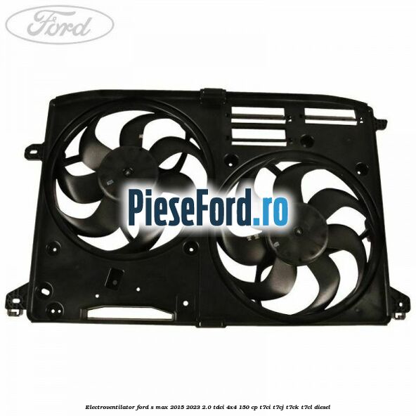 Electroventilator Ford S-Max 2015-2023 2.0 TDCi 4x4 150 cp T7CI, T7CJ, T7CK, T7CL diesel