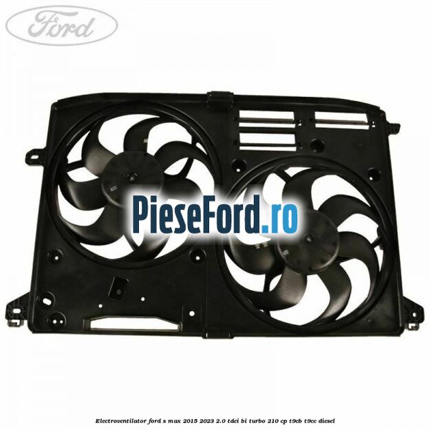 Electroventilator Ford S-Max 2015-2023 2.0 TDCi BI-Turbo 210 cp T9CB, T9CC diesel