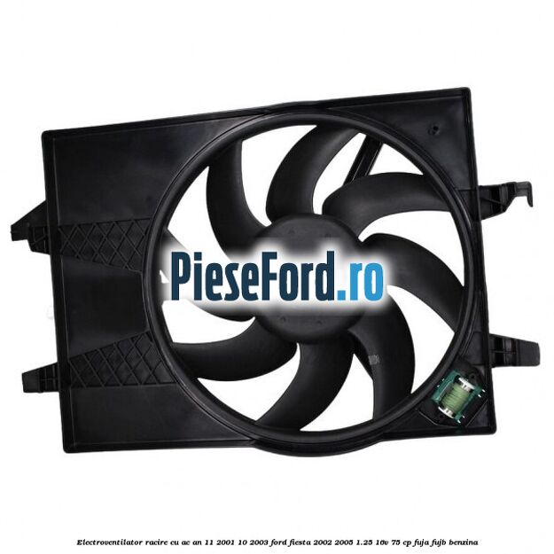 Electroventilator racire cu AC an 11/2001-10/2003 Ford Fiesta 2002-2005 1.25 16V 75 cp Electroventilator racire cu AC an 11/2001-10/2003 Ford Fiesta 2002-2005 1.25 16V 75 cp FUJA, FUJB benzina