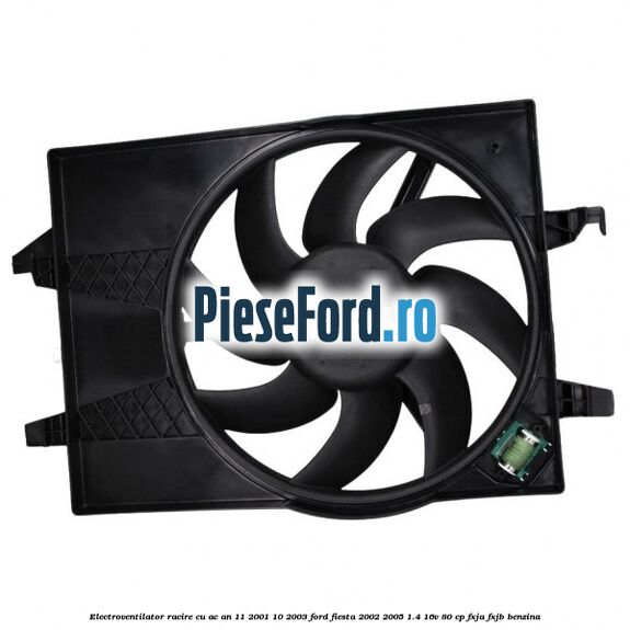 Electroventilator racire cu AC an 11/2001-10/2003 Ford Fiesta 2002-2005 1.4 16V 80 cp FXJA, FXJB benzina