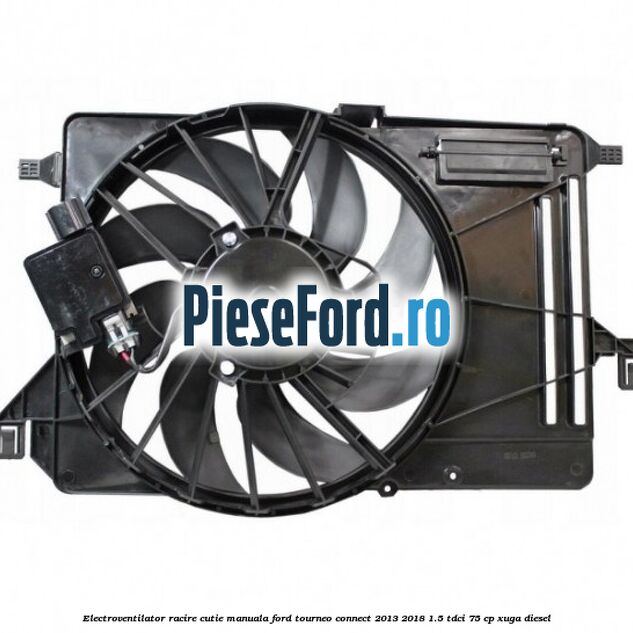 Electroventilator racire cutie manuala Ford Tourneo Connect 2013-2018 1.5 TDCi 75 cp XUGA diesel