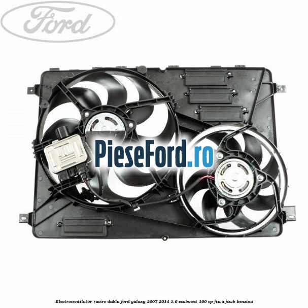 Electroventilator racire dublu Ford Galaxy 2007-2014 1.6 EcoBoost 160 cp JTWA, JTWB benzina