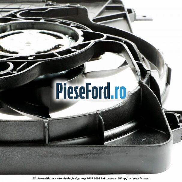 Electroventilator racire dublu Ford Galaxy 2007-2014 1.6 EcoBoost 160 cp JTWA, JTWB benzina