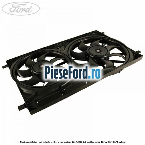 Electroventilator racire dublu Ford Tourneo Custom 2019-2023 2.0 EcoBlue mHEV 130 cp BKFC, BKFD Hybrid