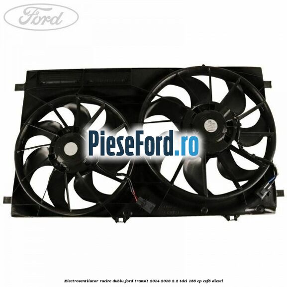 Electroventilator racire dublu Ford Transit 2014-2018 2.2 TDCi 155 cp Electroventilator racire dublu Ford Transit 2014-2018 2.2 TDCi 155 cp CVF5 diesel