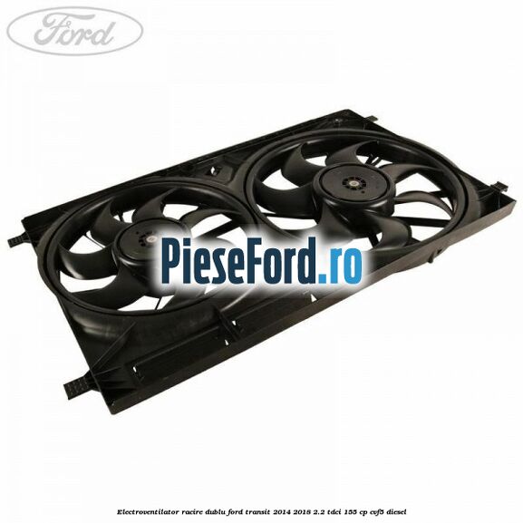 Electroventilator racire dublu Ford Transit 2014-2018 2.2 TDCi 155 cp Electroventilator racire dublu Ford Transit 2014-2018 2.2 TDCi 155 cp CVF5 diesel