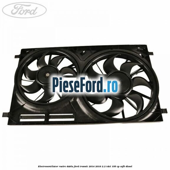 Electroventilator racire dublu Ford Transit 2014-2018 2.2 TDCi 155 cp Electroventilator racire dublu Ford Transit 2014-2018 2.2 TDCi 155 cp CVF5 diesel