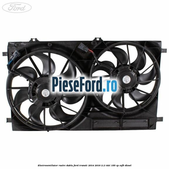 Electroventilator racire dublu Ford Transit 2014-2018 2.2 TDCi 155 cp CVF5 diesel