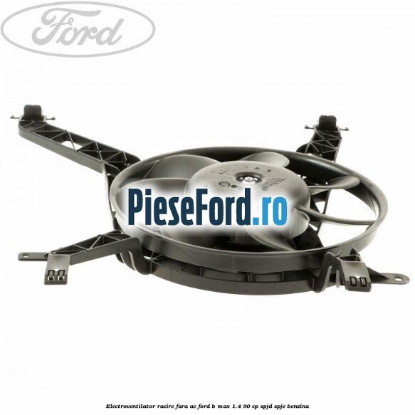 Electroventilator racire fara AC Ford B-Max 1.4 90 cp SPJD, SPJE benzina