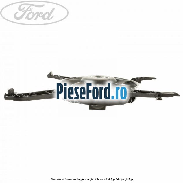 Electroventilator racire fara AC Ford B-Max 1.4 LPG 90 cp RTJC LPG