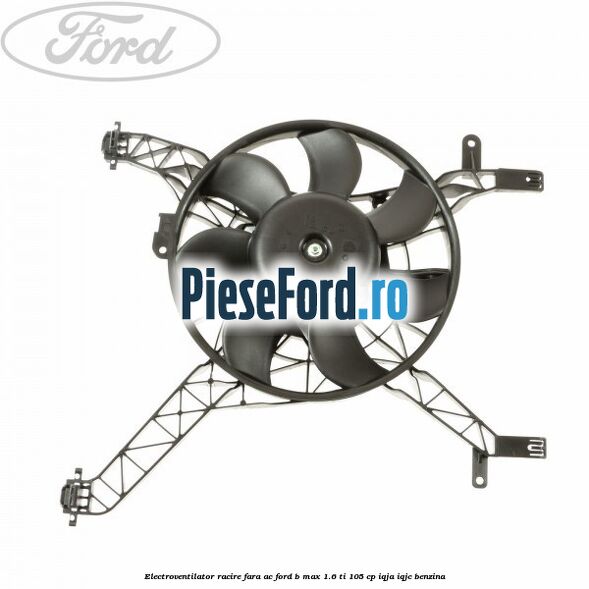 Electroventilator racire fara AC Ford B-Max 1.6 Ti 105 cp IQJA, IQJC benzina