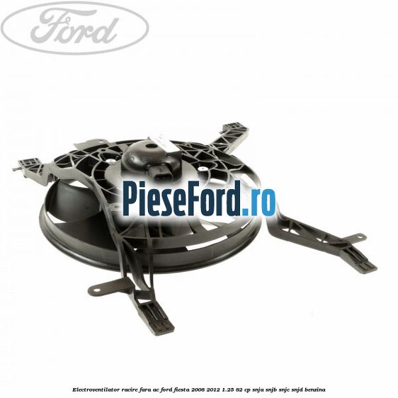 Electroventilator racire fara AC Ford Fiesta 2008-2012 1.25 82 cp Electroventilator racire fara AC Ford Fiesta 2008-2012 1.25 82 cp SNJA, SNJB, SNJC, SNJD benzina