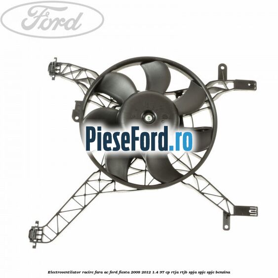 Electroventilator racire fara AC Ford Fiesta 2008-2012 1.4 97 cp RTJA, RTJB, SPJA, SPJC, SPJE benzina