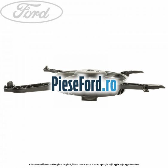 Electroventilator racire fara AC Ford Fiesta 2013-2017 1.4 97 cp RTJA, RTJB, SPJA, SPJC, SPJE benzina