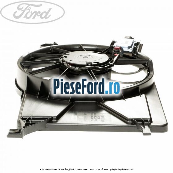 Electroventilator racire Ford C-Max 2011-2015 1.6 Ti 105 cp IQDA, IQDB benzina