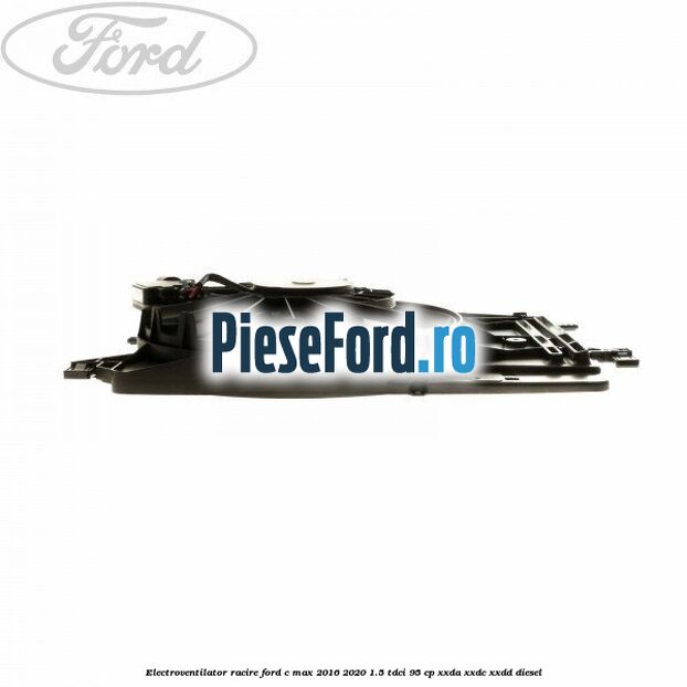 Electroventilator racire Ford C-Max 2016-2020 1.5 TDCi 95 cp XXDA, XXDC, XXDD diesel
