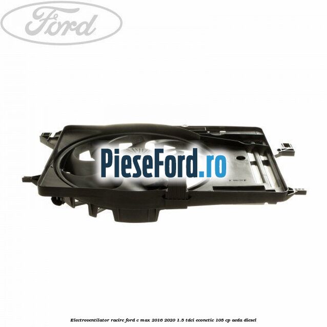 Electroventilator racire Ford C-Max 2016-2020 1.5 TDCi ECOnetic 105 cp AEDA diesel