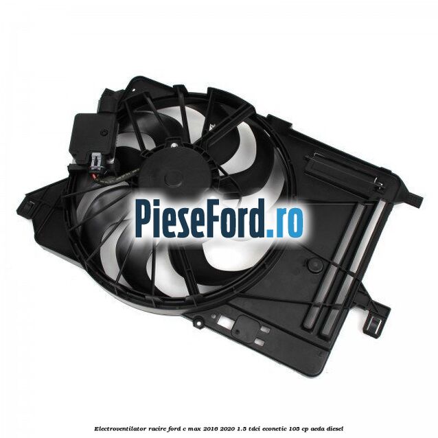 Electroventilator racire Ford C-Max 2016-2020 1.5 TDCi ECOnetic 105 cp AEDA diesel