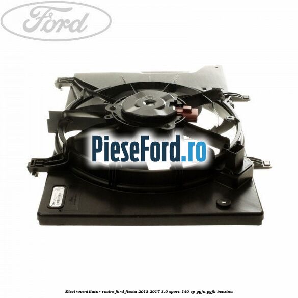 Electroventilator racire Ford Fiesta 2013-2017 1.0 Sport 140 cp YYJA, YYJB benzina