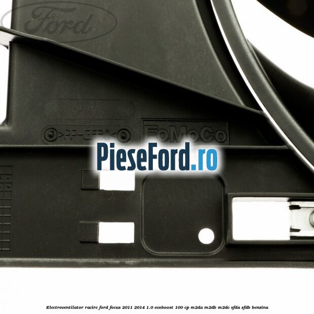 Electroventilator racire Ford Focus 2011-2014 1.0 EcoBoost 100 cp Electroventilator racire Ford Focus 2011-2014 1.0 EcoBoost 100 cp M2DA, M2DB, M2DC, SFDA, SFDB benzina