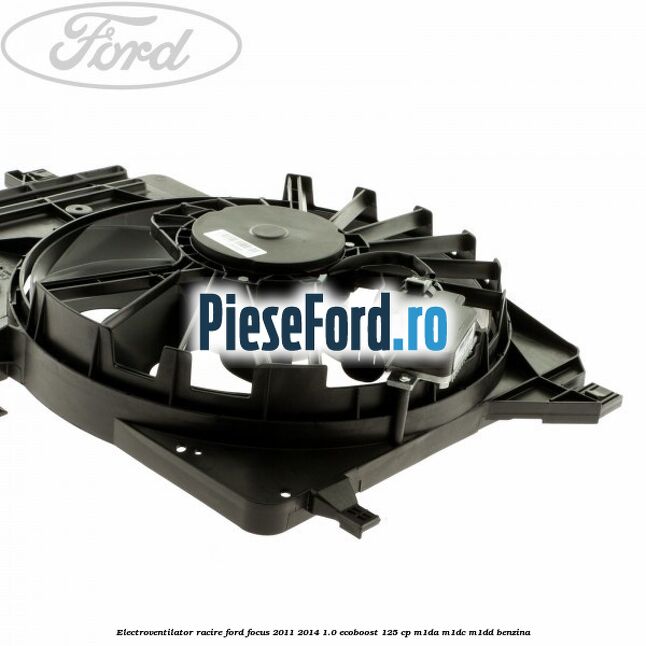 Electroventilator racire Ford Focus 2011-2014 1.0 EcoBoost 125 cp M1DA, M1DC, M1DD benzina