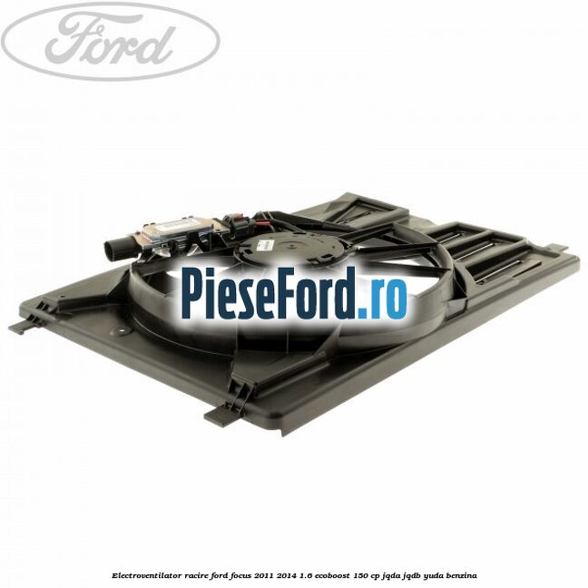 Electroventilator racire Ford Focus 2011-2014 1.6 EcoBoost 150 cp JQDA, JQDB, YUDA benzina