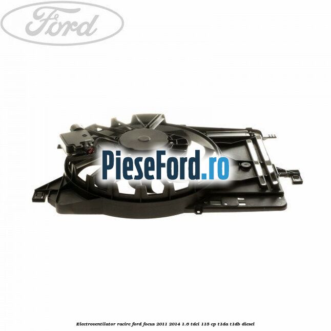Electroventilator racire Ford Focus 2011-2014 1.6 TDCi 115 cp T1DA, T1DB diesel